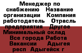 Менеджер по снабжению › Название организации ­ Компания-работодатель › Отрасль предприятия ­ Другое › Минимальный оклад ­ 1 - Все города Работа » Вакансии   . Адыгея респ.,Адыгейск г.